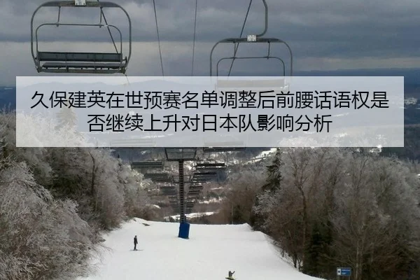 久保建英在世预赛名单调整后前腰话语权是否继续上升对日本队影响分析