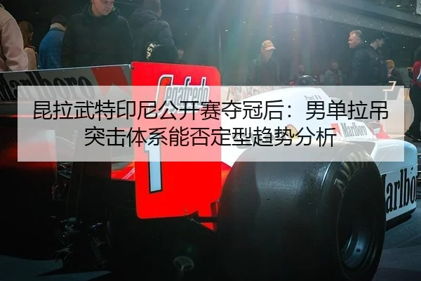 昆拉武特印尼公开赛夺冠后：男单拉吊突击体系能否定型趋势分析