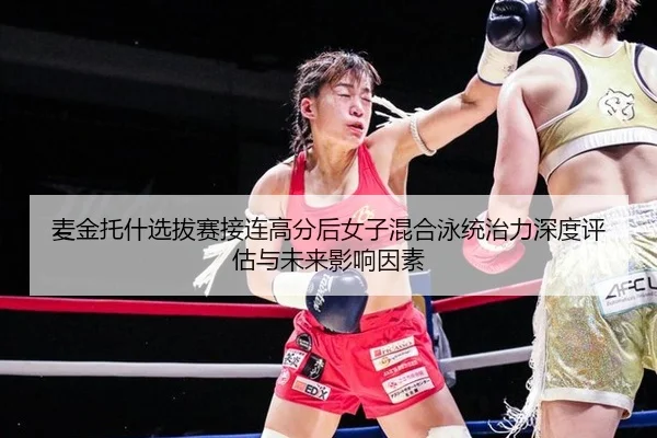 麦金托什选拔赛接连高分后女子混合泳统治力深度评估与未来影响因素