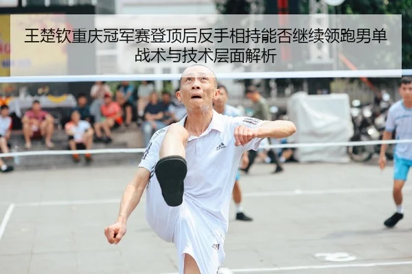 王楚钦重庆冠军赛登顶后反手相持能否继续领跑男单战术与技术层面解析